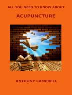 All You Need to Know About Acupuncture di Anthony Campbell edito da Lulu.com