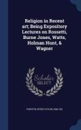 Religion In Recent Art; Being Expository Lectures On Rossetti, Burne Jones, Watts, Holman Hunt, & Wagner edito da Sagwan Press