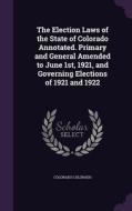 The Election Laws Of The State Of Colorado Annotated. Primary And General Amended To June 1st, 1921, And Governing Elections Of 1921 And 1922 di Colorado Colorado edito da Palala Press