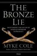 The Bronze Lie: Shattering the Myth of Spartan Warrior Supremacy di Myke Cole edito da OSPREY PUB INC