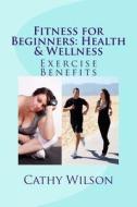 Fitness for Beginners: Health & Wellness: Exercise Benefits di Cathy Wilson edito da Createspace