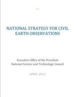 National Strategy for Civil Earth Observations di Executive Office of the President Nation edito da Createspace