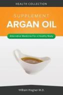 The Argan Oil Supplement: Alternative Medicine for a Healthy Body di William Wagner M. D. edito da Createspace