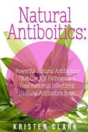 Natural Antibiotics: Powerful Natural Antibiotics That Can Kill Pathogens & Heal Bacterial Infections di Kristen Clark edito da Createspace