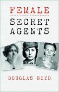 Female Secret Agents Of The Twentieth Century di Douglas Boyd edito da The History Press Ltd