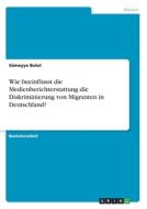 Wie beeinflusst die Medienberichterstattung die Diskriminierung von Migranten in Deutschland? di Sümeyye Bulut edito da GRIN Verlag