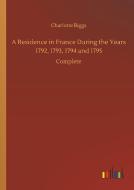 A Residence in France During the Years 1792, 1793, 1794 and 1795 di Charlotte Biggs edito da Outlook Verlag