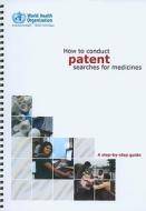 How to Conduct Patent Searches for Medicines: A Step-By-Step Guide di Who Regional Office for South-East Asia edito da WORLD HEALTH ORGN