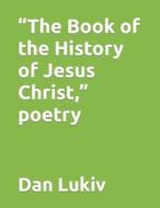 "The Book Of The History Of Jesus Christ," Poetry di Lukiv Dan Lukiv edito da Independently Published
