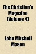 The Christian's Magazine (volume 4) di John Mitchell Mason edito da General Books Llc