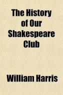 The History Of Our Shakespeare Club di William Harris edito da General Books Llc