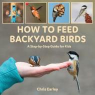 How to Feed Backyard Birds: A Step-By-Step Guide for Kids di Chris Earley edito da FIREFLY BOOKS LTD