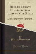 Siger de Brabant Et L'Averroisme Latin Au Xiiie Siecle, Vol. 1: Etude Critique; Ouvrage Couronne Par L'Academie Des Inscriptions Et Belles-Lettres (Cl di Pierre Mandonnet edito da Forgotten Books