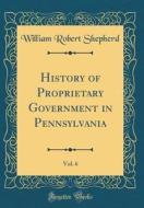 History of Proprietary Government in Pennsylvania, Vol. 6 (Classic Reprint) di William Robert Shepherd edito da Forgotten Books