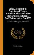 Some Account Of The Exercises Of Francis Howgill, In His Search After The Saving Knowledge Of God, Written In The Year 1655 di Francis Howgill edito da Franklin Classics Trade Press