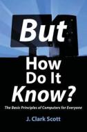 But How Do It Know?: The Basic Principles of Computers for Everyone di J. Clark Scott edito da John C Scott