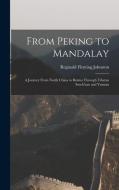 From Peking to Mandalay: A Journey From North China to Burma Through Tibetan Ssuch'uan and Yunnan di Reginald Fleming Johnston edito da LEGARE STREET PR