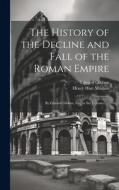 The History of the Decline and Fall of the Roman Empire: By Edward Gibbon, Esq; in Six Volumes. ... di Henry Hart Milman, Edward Gibbon edito da LEGARE STREET PR
