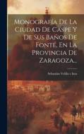 Monografía De La Ciudad De Caspe Y De Sus Baños De Fonté, En La Provincia De Zaragoza... edito da LEGARE STREET PR