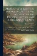 Anecdotes of Painting in England, With Some Account of the Principal Artists, and Notes On Other Arts: Collected by G. Vertue, Digested From His Mss.; di Horace Walpole edito da LEGARE STREET PR