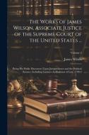 The Works of James Wilson, Associate Justice of the Supreme Court of the United States ...: Being His Public Discourses Upon Jurisprudence and the Pol di James Wilson edito da LEGARE STREET PR