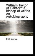 William Taylor Of California, Bishop Of Africa An Autobiography di C G Moore edito da Bibliolife