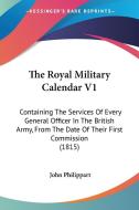 The Royal Military Calendar V1: Containing the Services of Every General Officer in the British Army, from the Date of Their First Commission (1815) di John Philippart edito da Kessinger Publishing