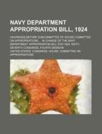Navy Department Appropriation Bill, 1924; Hearing[s] Before Subcommittee of House Committee on Appropriations ... in Charge of the Navy Department App di United States Appropriations edito da Rarebooksclub.com