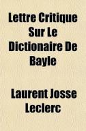 Lettre Critique Sur Le Dictionaire De Bayle di Laurent Josse Leclerc edito da General Books Llc