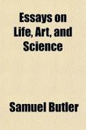 Essays On Life, Art, And Science di Samuel Butler edito da General Books Llc