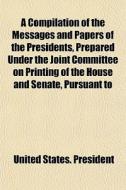 A Compilation Of The Messages And Papers di United States President edito da General Books