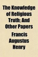 The Knowledge Of Religious Truth; And Ot di Francis Augustus Henry edito da General Books