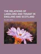 The Relations of Landlord and Tenant in England and Scotland di William E. Bear edito da Rarebooksclub.com