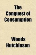 The Conquest Of Consumption di Woods Hutchinson edito da General Books Llc
