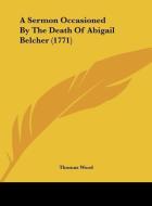 A Sermon Occasioned by the Death of Abigail Belcher (1771) di Thomas Wood edito da Kessinger Publishing