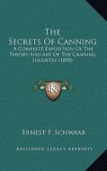 The Secrets of Canning: A Complete Exposition of the Theory and Art of the Canning Industry (1890) di Ernest F. Schwaab edito da Kessinger Publishing