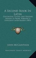 A Second Book in Latin: Containing Syntax, and Reading Lessons in Prose, Forming a Sufficient Latin Reader (1853) di John McClintock edito da Kessinger Publishing