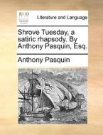Shrove Tuesday, A Satiric Rhapsody. By Anthony Pasquin, Esq. di Anthony Pasquin edito da Gale Ecco, Print Editions