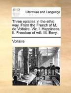 Three Epistles In The Ethic Way. From The French Of M. De Voltaire. Viz. I. Happiness. Ii. Freedom Of Will. Iii. Envy. di Voltaire edito da Gale Ecco, Print Editions