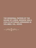 The Sessional Papers of the House of Lords. Session 1854-5, (18 & 19 Victoriae) Arranged in Volumes. Vol. XXXVII. di Books Group edito da Rarebooksclub.com