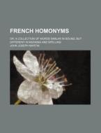 French Homonyms; Or, a Collection of Words Similar in Sound, But Different in Meaning and Spelling di John Joseph Martin edito da Rarebooksclub.com