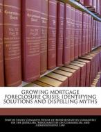 Growing Mortgage Foreclosure Crisis: Identifying Solutions And Dispelling Myths edito da Bibliogov