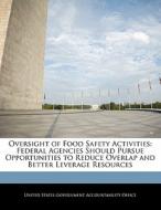 Oversight Of Food Safety Activities: Federal Agencies Should Pursue Opportunities To Reduce Overlap And Better Leverage Resources edito da Bibliogov