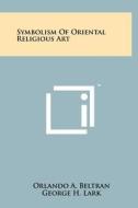Symbolism of Oriental Religious Art di Orlando A. Beltran edito da Literary Licensing, LLC