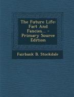The Future Life: Fact and Fancies... - Primary Source Edition di Fairbank B. Stockdale edito da Nabu Press
