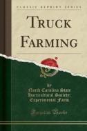 Truck Farming (classic Reprint) di North Carolina State Horticultural Farm edito da Forgotten Books