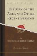 The Man Of The Ages, And Other Recent Sermons (classic Reprint) di Thomas Augustus Jaggar edito da Forgotten Books