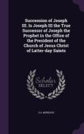 Succession Of Joseph Iii. Is Joseph Iii The True Successor Of Joseph The Prophet In The Office Of The President Of The Church Of Jesus Christ Of Latte di O a Murdock edito da Palala Press