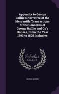 Appendix To George Baillie's Narrative Of The Mercantile Transactions Of The Concerns Of George Baillie And Co's Houses, From The Year 1793 To 1805 In di George Baillie edito da Palala Press