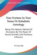 Your Fortune in Your Name or Kabalistic Astrology: Being the Hebraic Method of Divination by the Power of Sound, Number, and Planetary Influence di W. Gorn Old edito da Kessinger Publishing